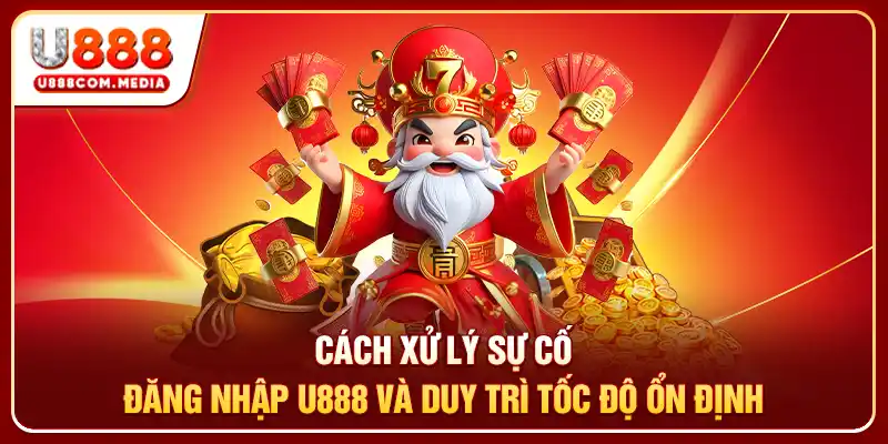Cách xử lý sự cố đăng nhập U888 và duy trì tốc độ ổn định