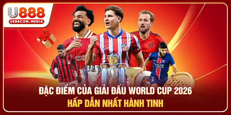 Đặc điểm của giải đấu World Cup 2026 hấp dẫn nhất hành tinh